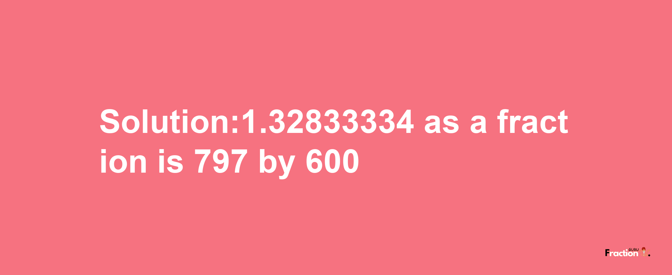 Solution:1.32833334 as a fraction is 797/600