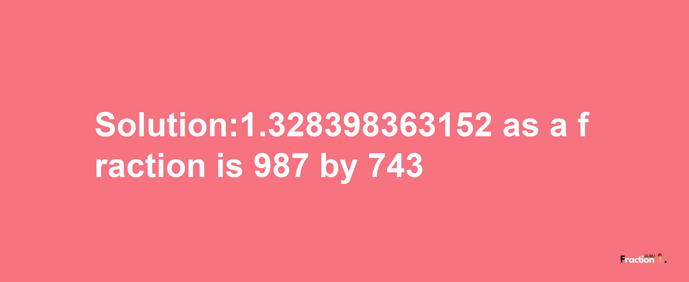 Solution:1.328398363152 as a fraction is 987/743