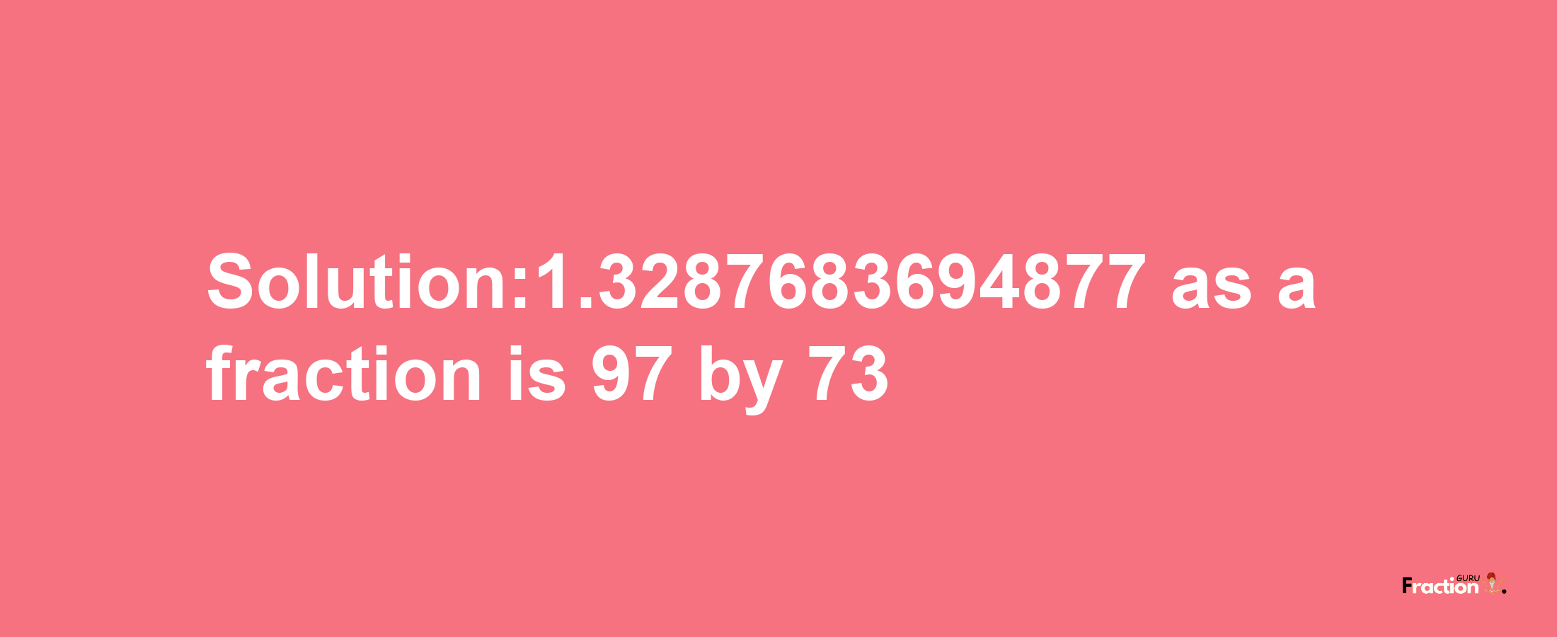 Solution:1.3287683694877 as a fraction is 97/73