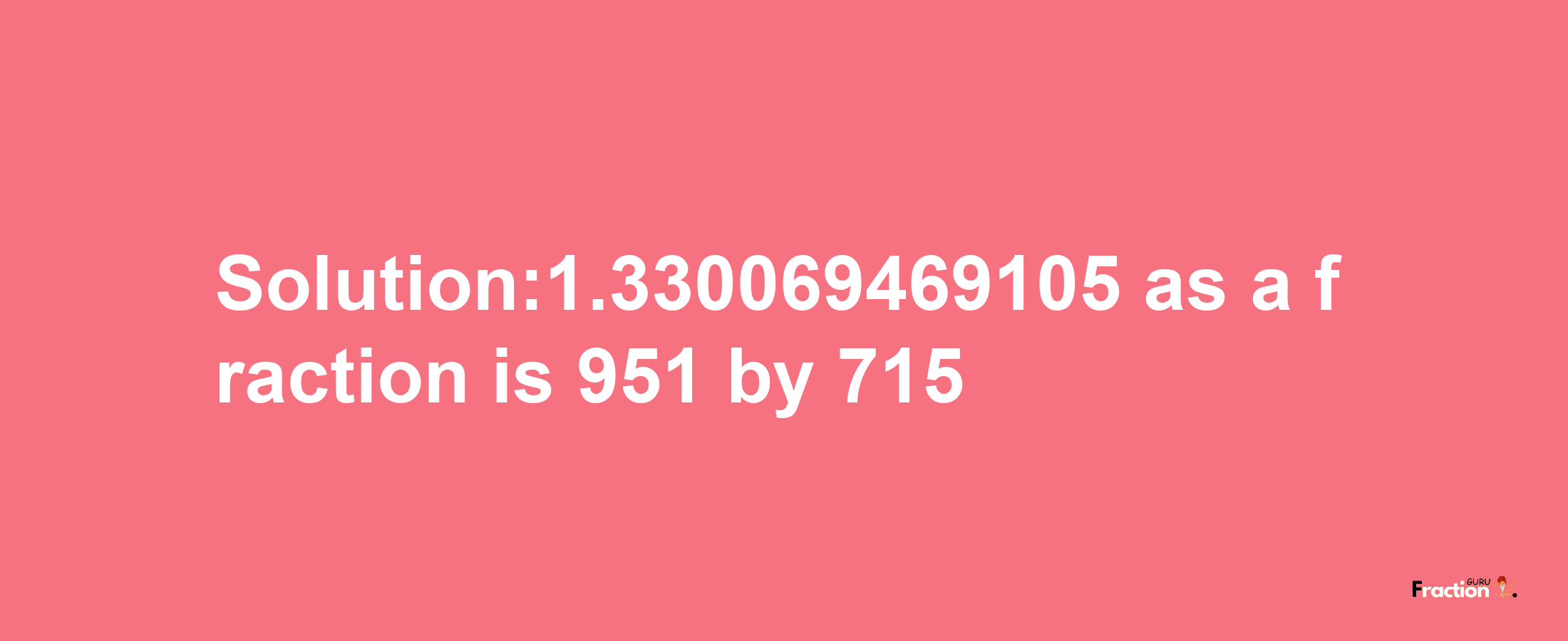 Solution:1.330069469105 as a fraction is 951/715