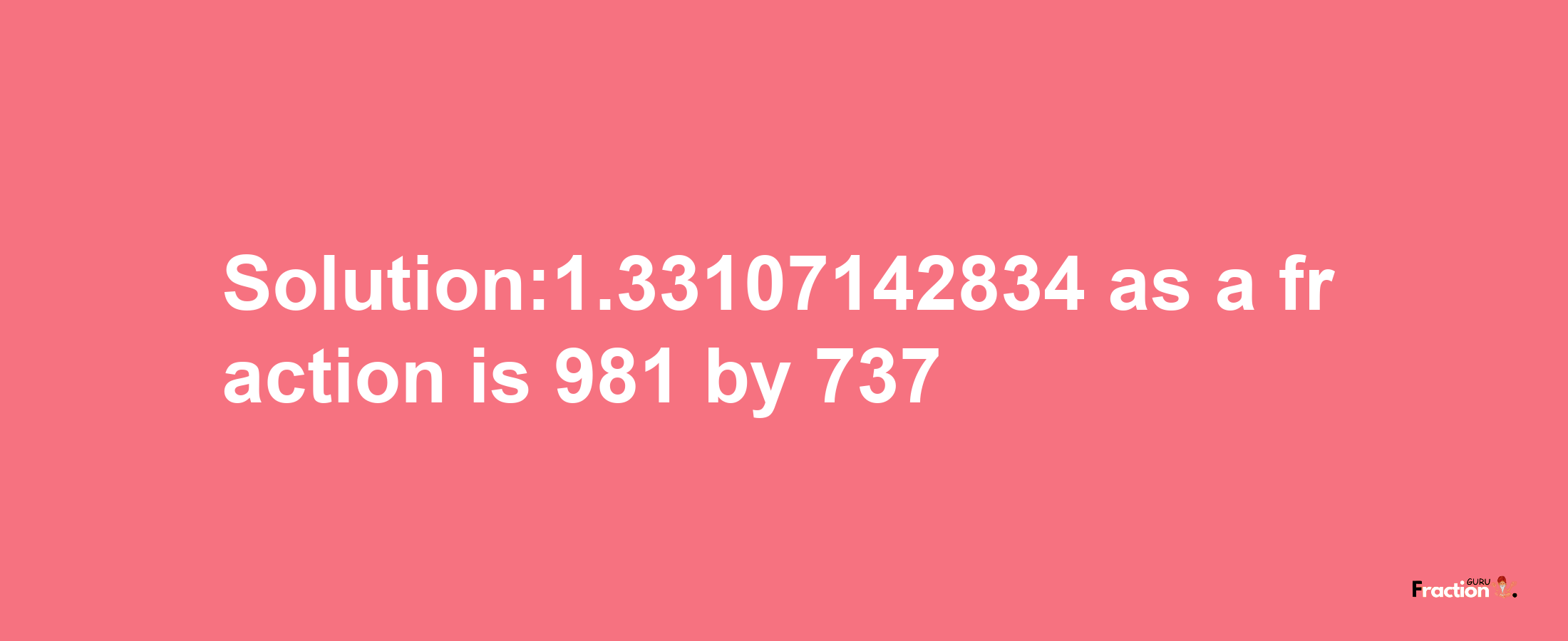 Solution:1.33107142834 as a fraction is 981/737