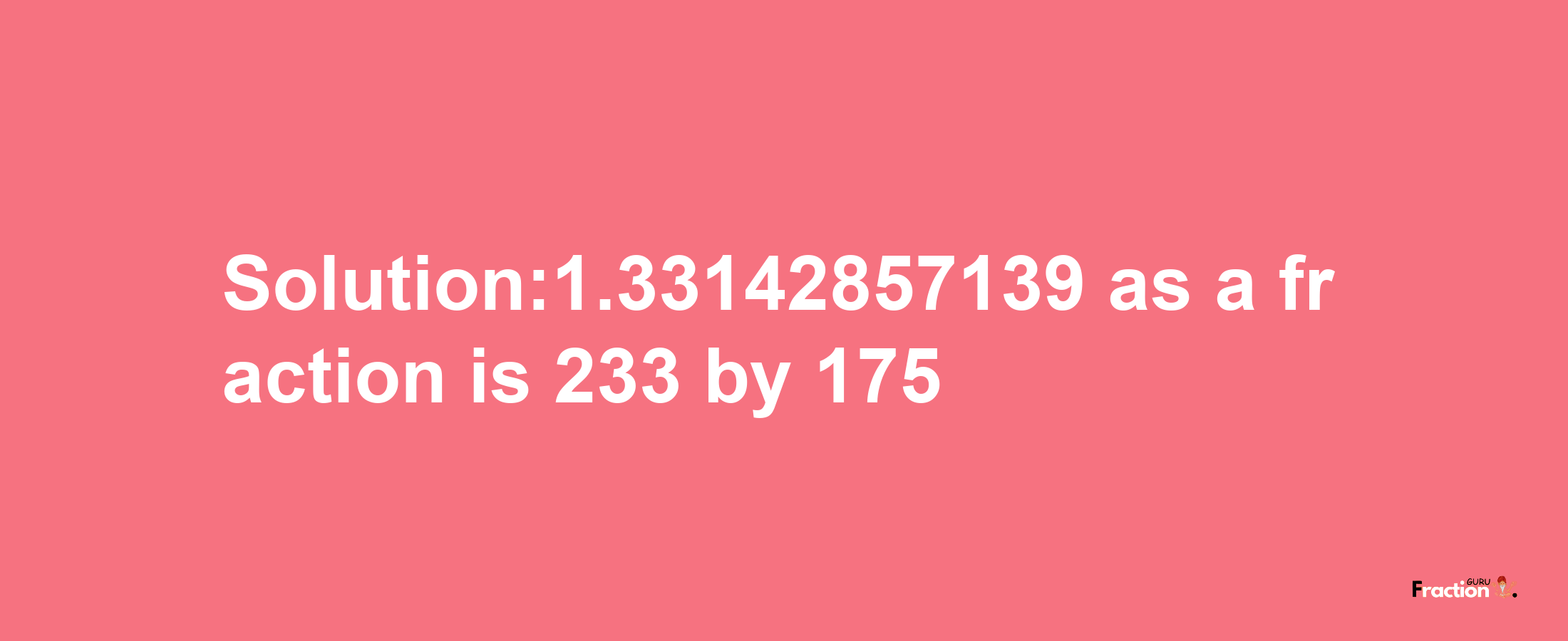 Solution:1.33142857139 as a fraction is 233/175