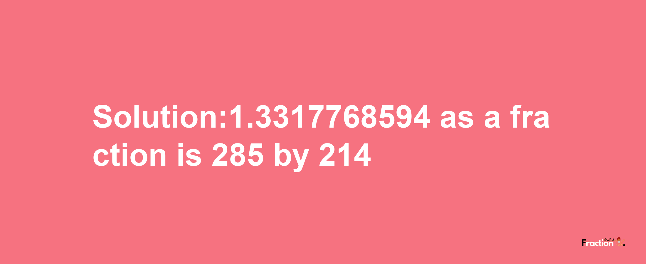 Solution:1.3317768594 as a fraction is 285/214