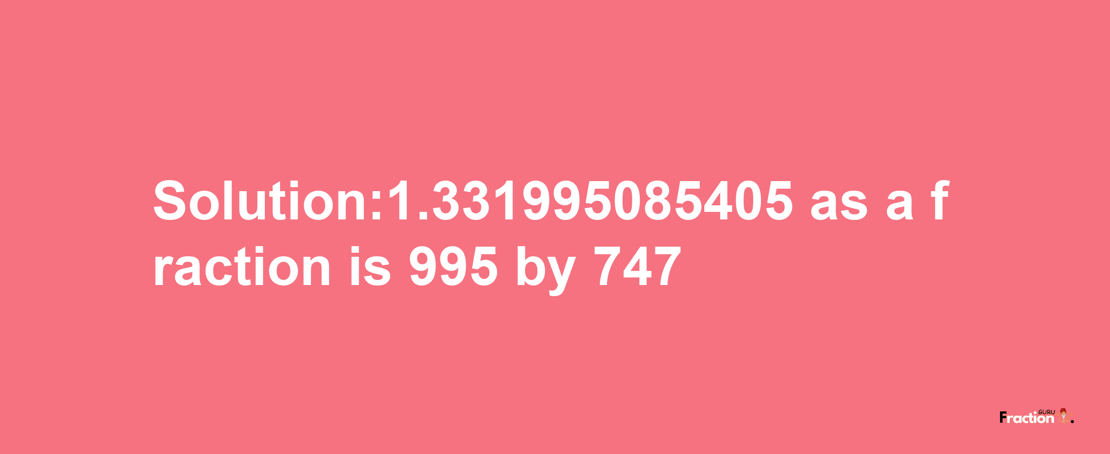 Solution:1.331995085405 as a fraction is 995/747