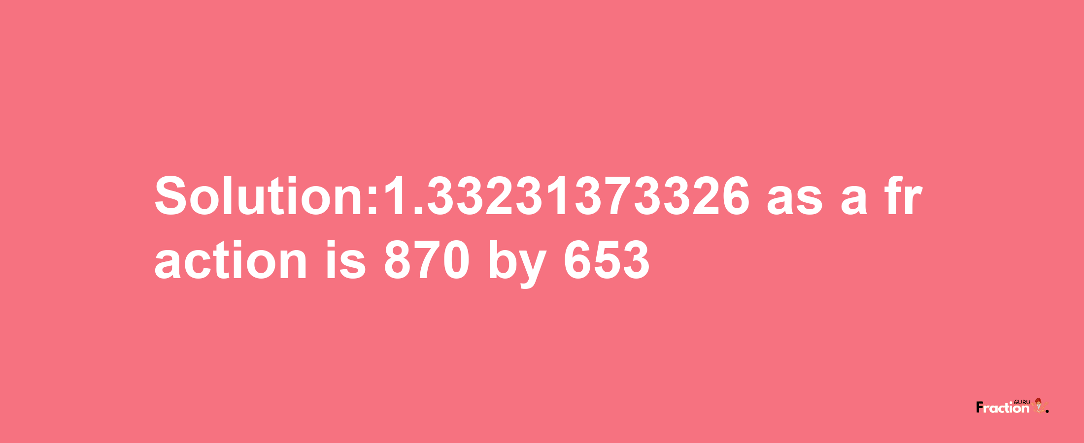 Solution:1.33231373326 as a fraction is 870/653