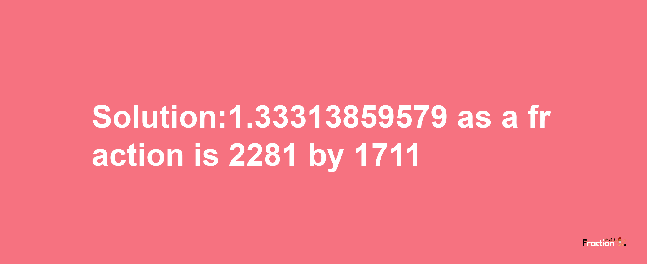 Solution:1.33313859579 as a fraction is 2281/1711