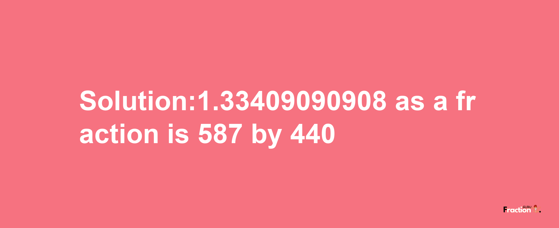 Solution:1.33409090908 as a fraction is 587/440