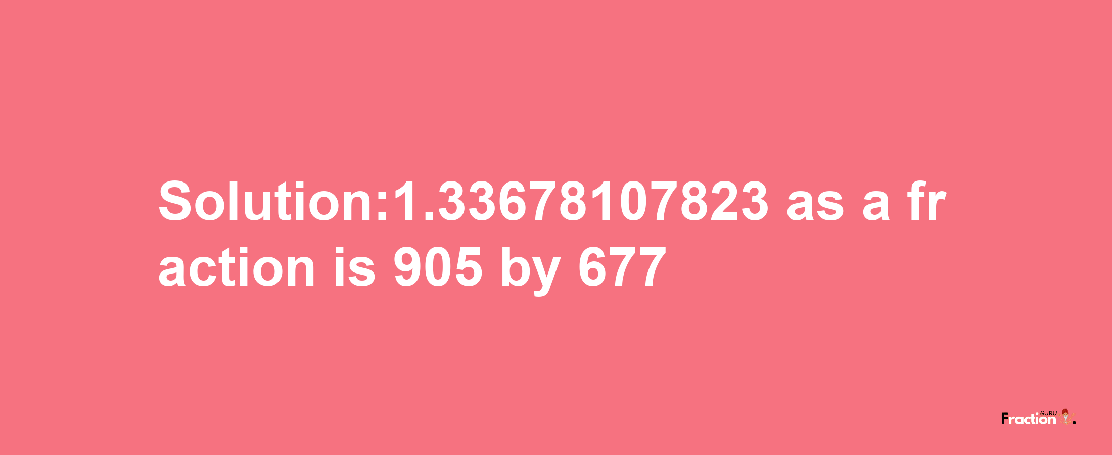 Solution:1.33678107823 as a fraction is 905/677