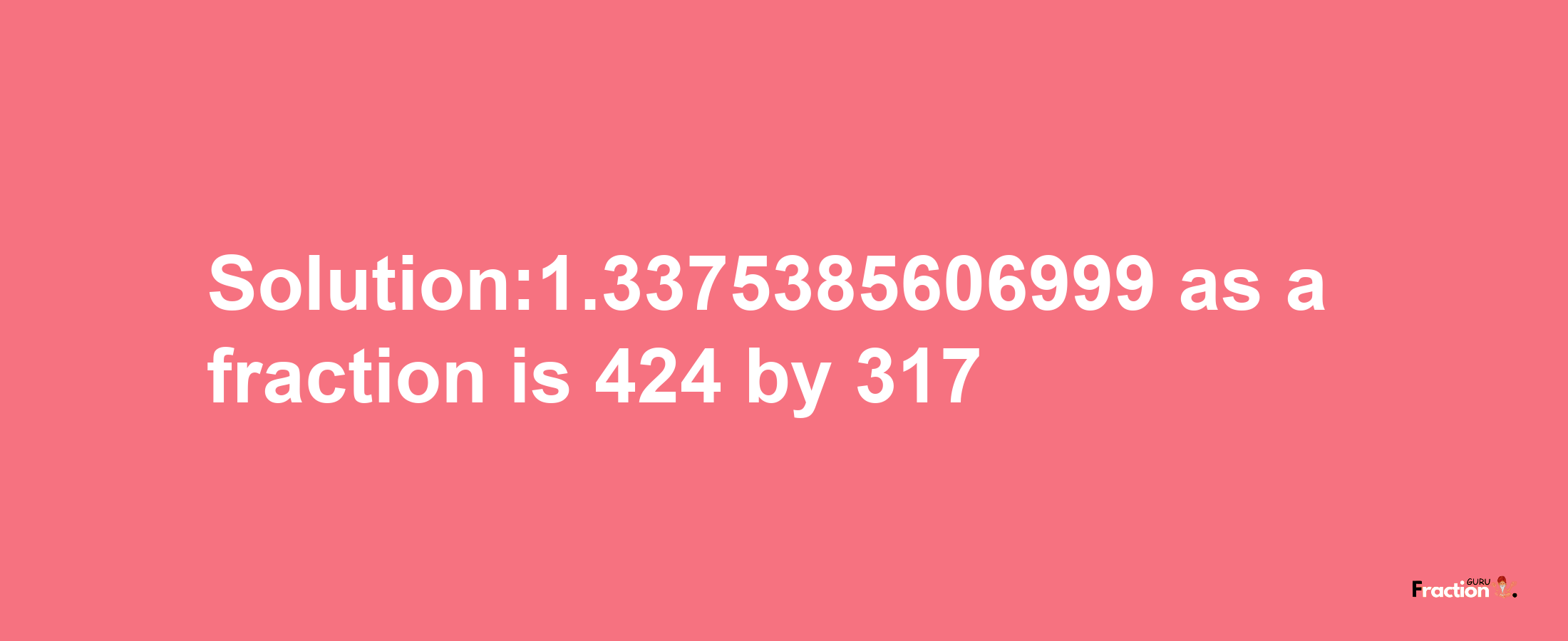 Solution:1.3375385606999 as a fraction is 424/317