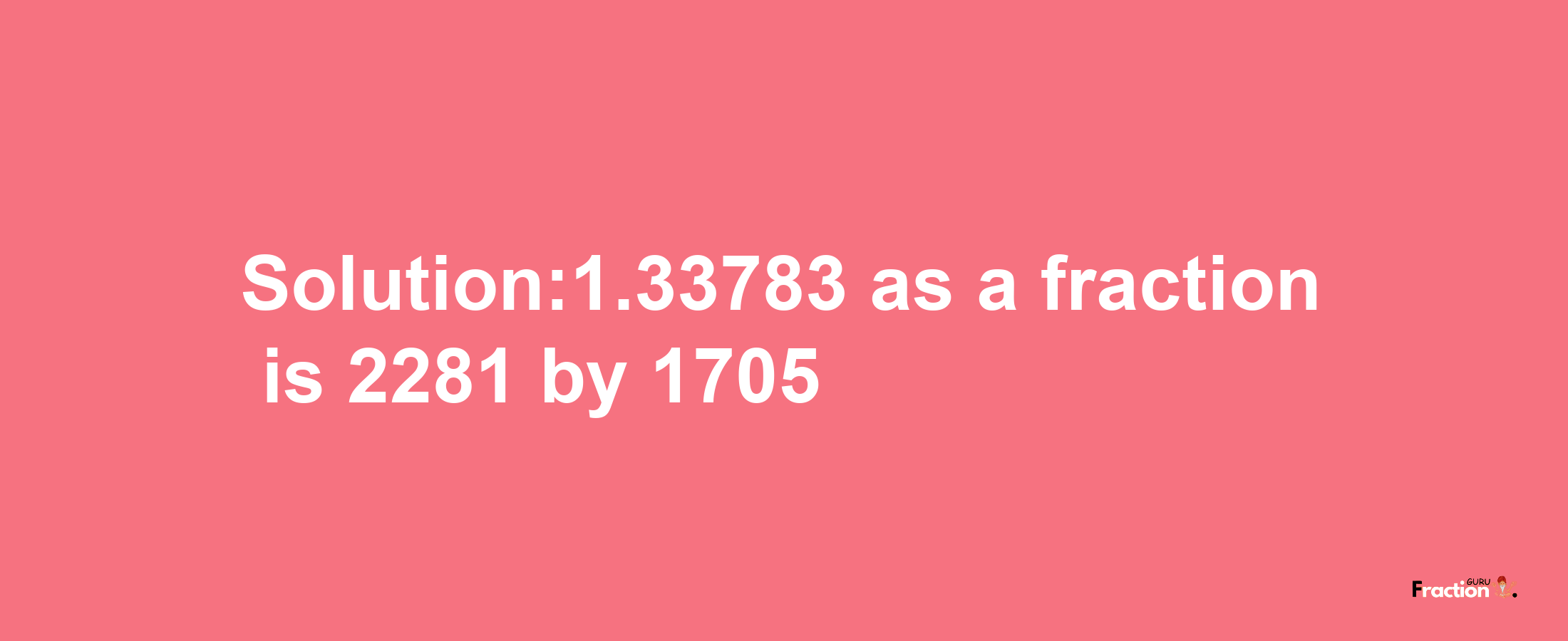 Solution:1.33783 as a fraction is 2281/1705