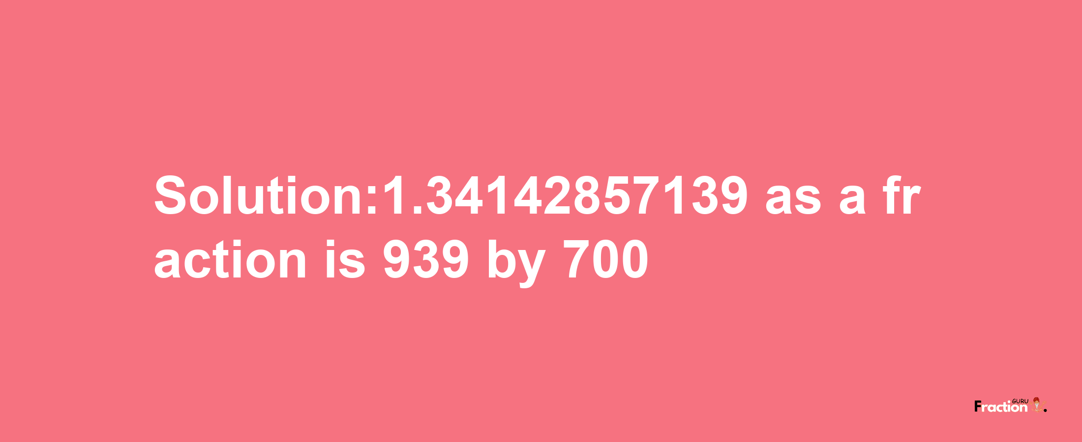 Solution:1.34142857139 as a fraction is 939/700