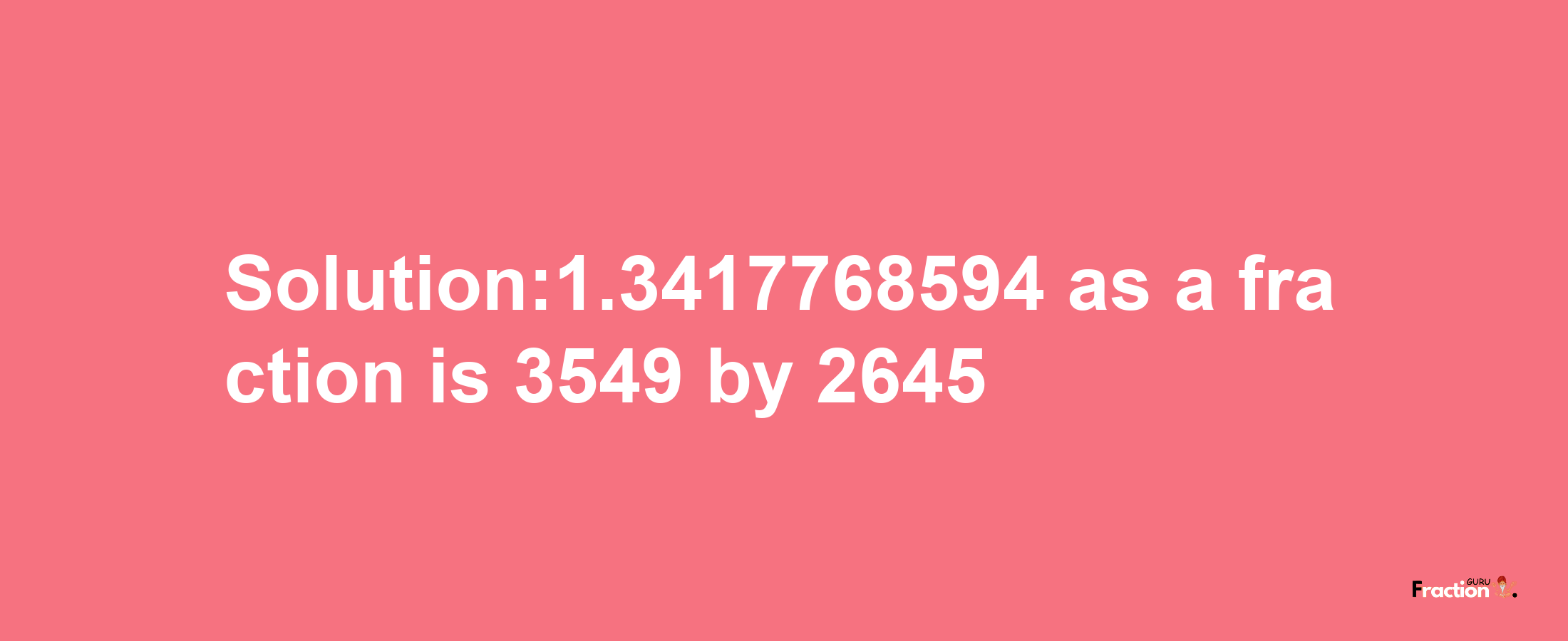 Solution:1.3417768594 as a fraction is 3549/2645