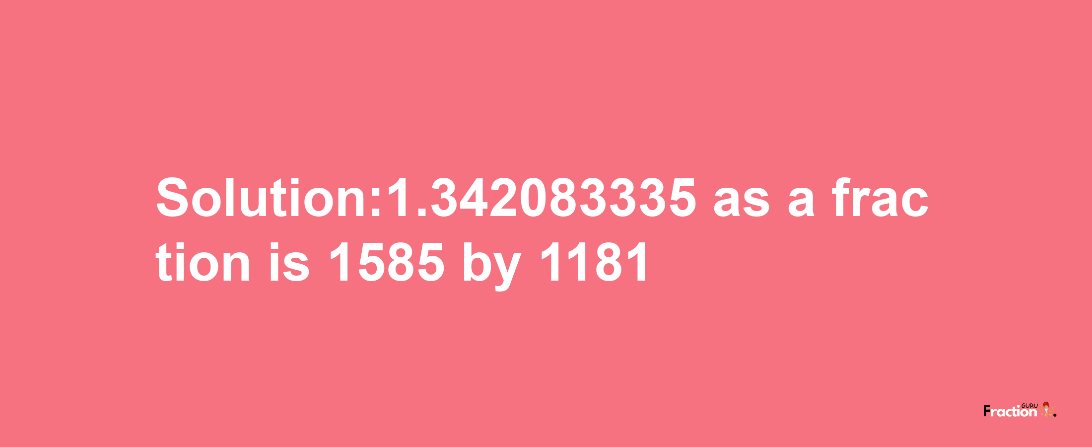 Solution:1.342083335 as a fraction is 1585/1181