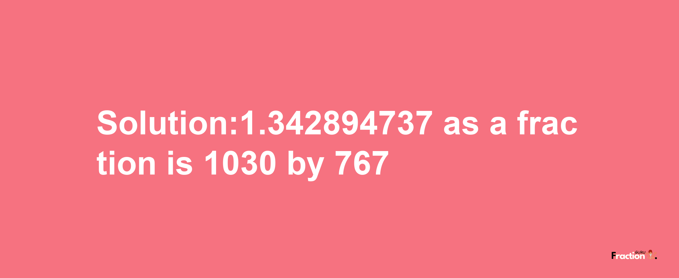 Solution:1.342894737 as a fraction is 1030/767