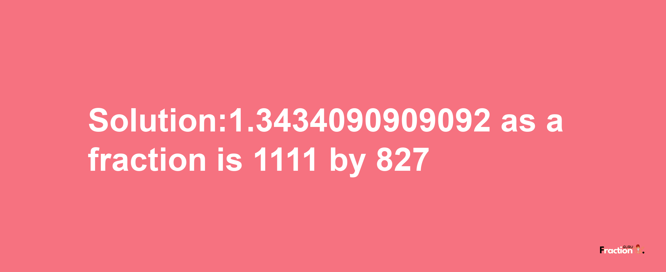 Solution:1.3434090909092 as a fraction is 1111/827