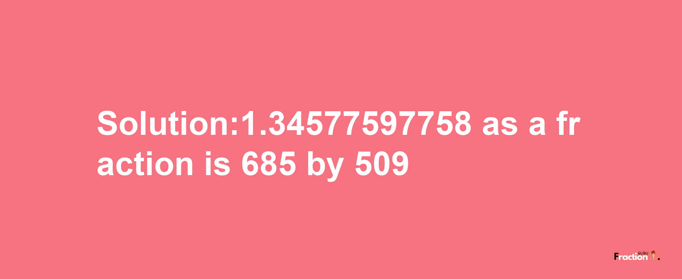 Solution:1.34577597758 as a fraction is 685/509