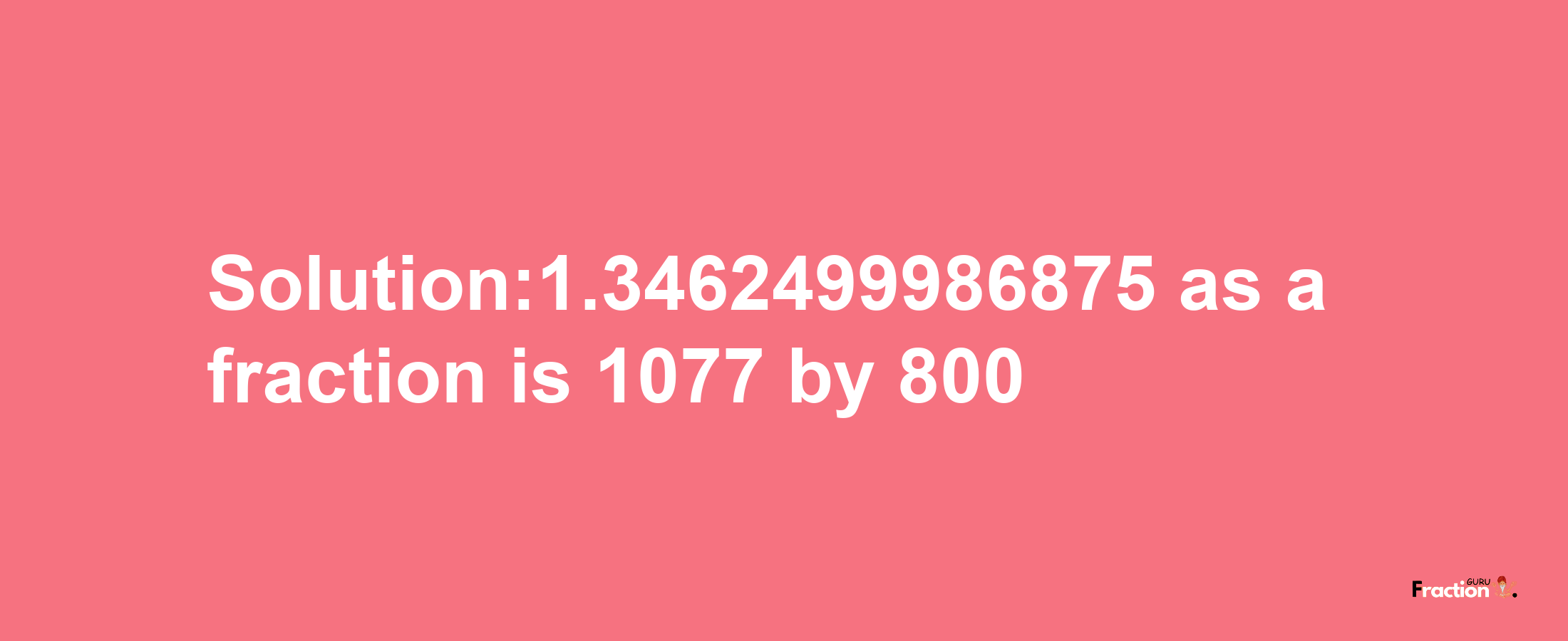 Solution:1.3462499986875 as a fraction is 1077/800