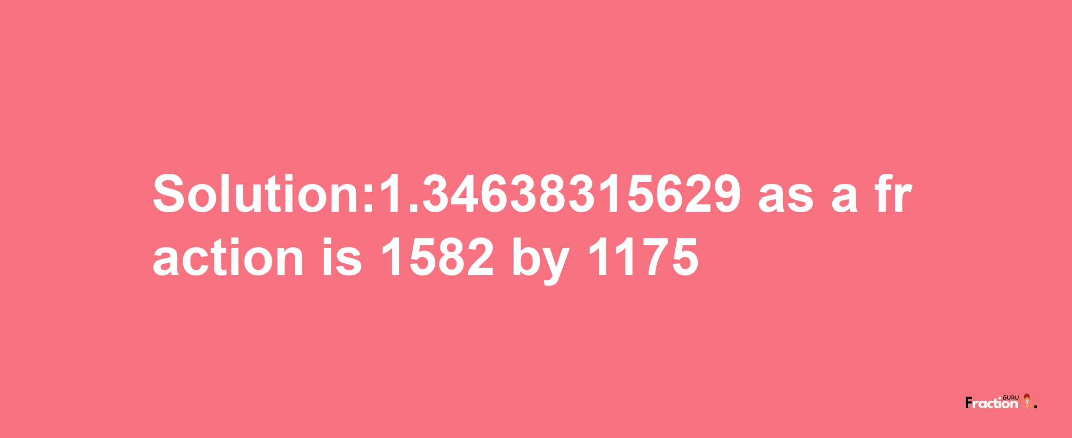 Solution:1.34638315629 as a fraction is 1582/1175