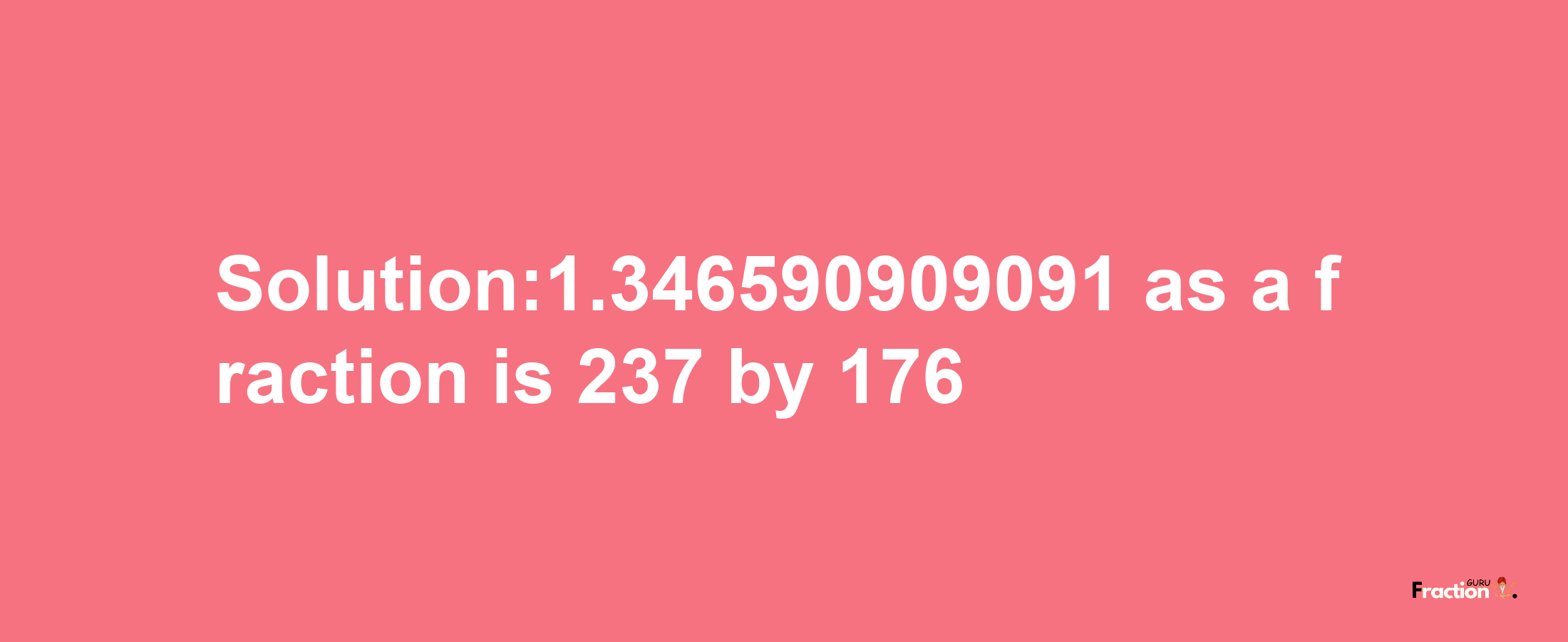 Solution:1.346590909091 as a fraction is 237/176