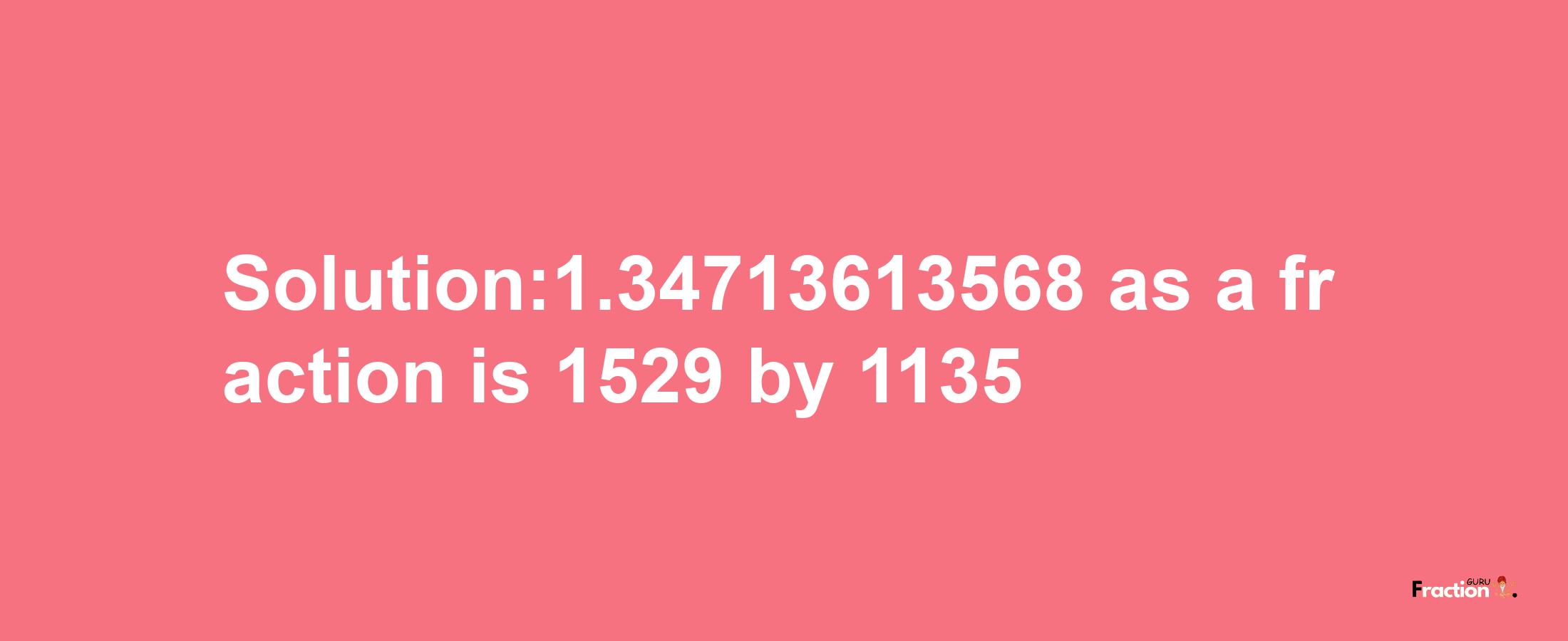 Solution:1.34713613568 as a fraction is 1529/1135