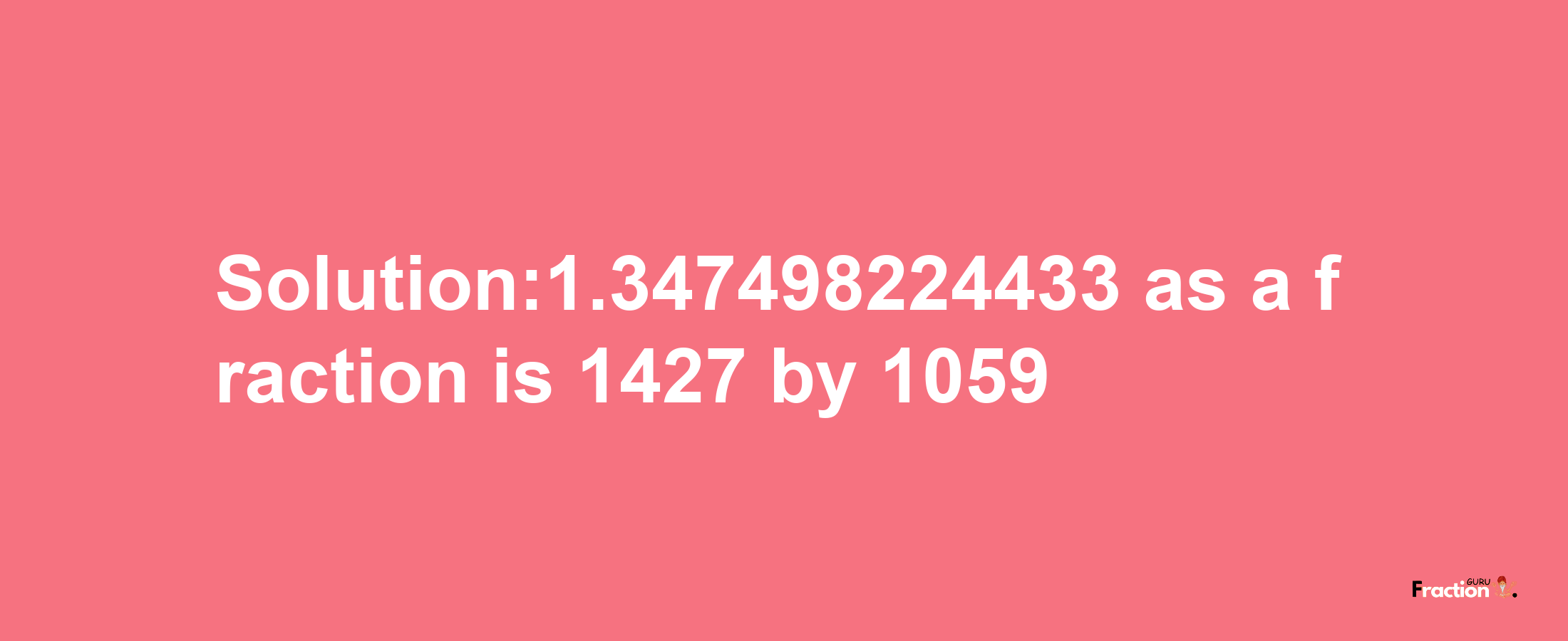 Solution:1.347498224433 as a fraction is 1427/1059