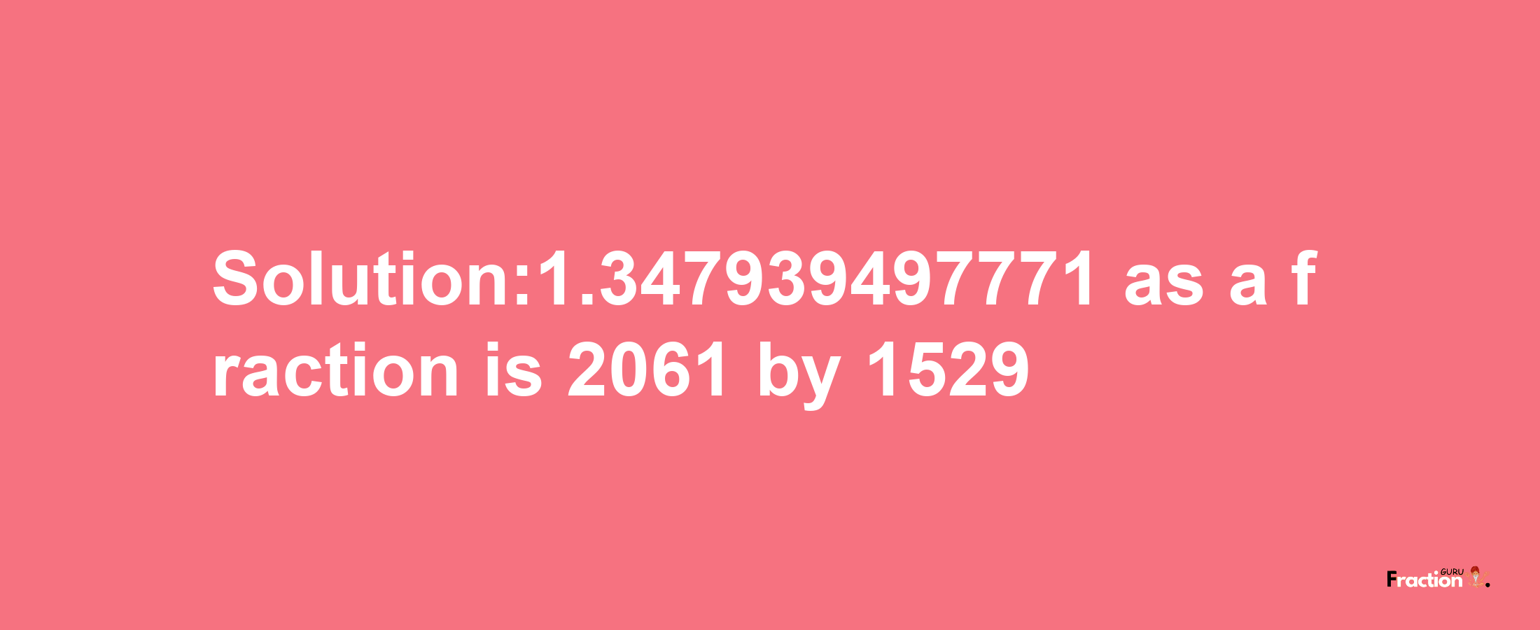 Solution:1.347939497771 as a fraction is 2061/1529