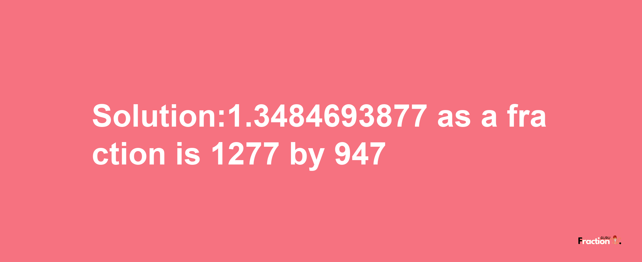 Solution:1.3484693877 as a fraction is 1277/947