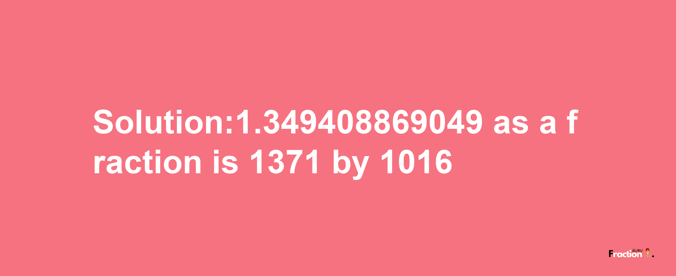 Solution:1.349408869049 as a fraction is 1371/1016