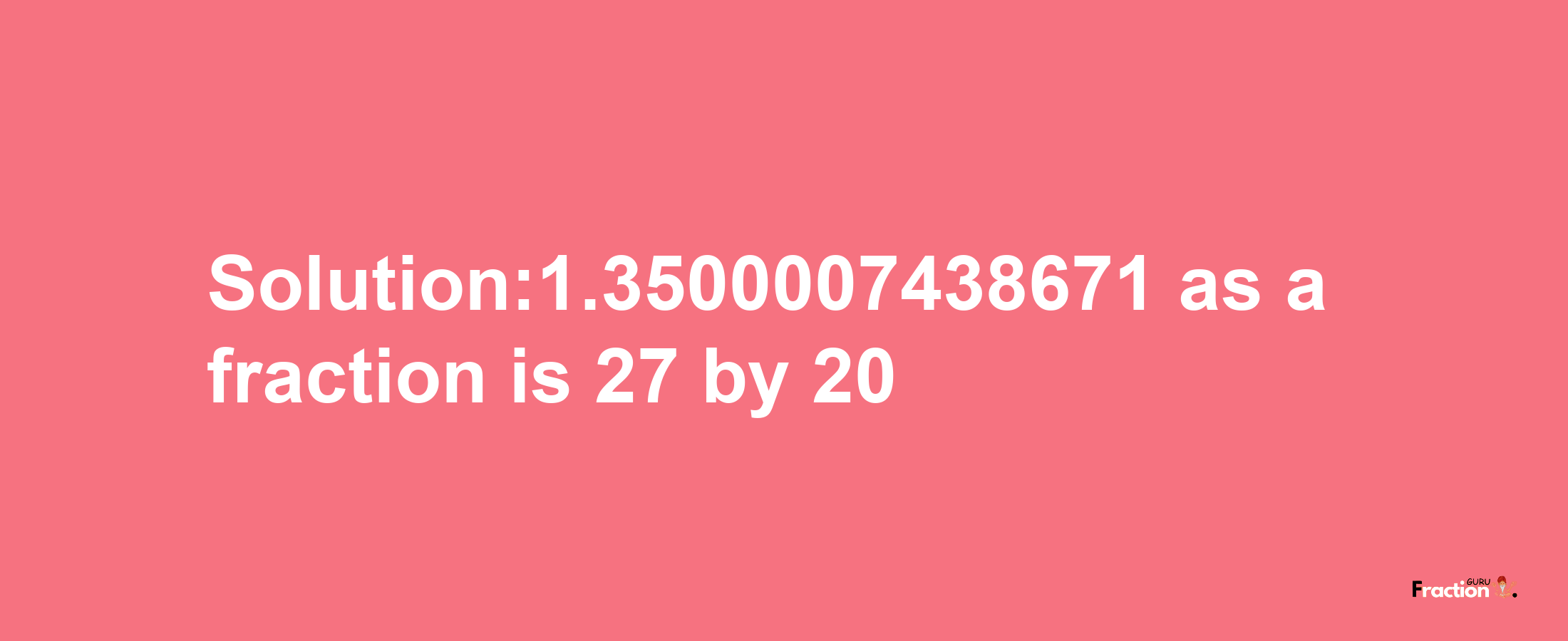 Solution:1.3500007438671 as a fraction is 27/20