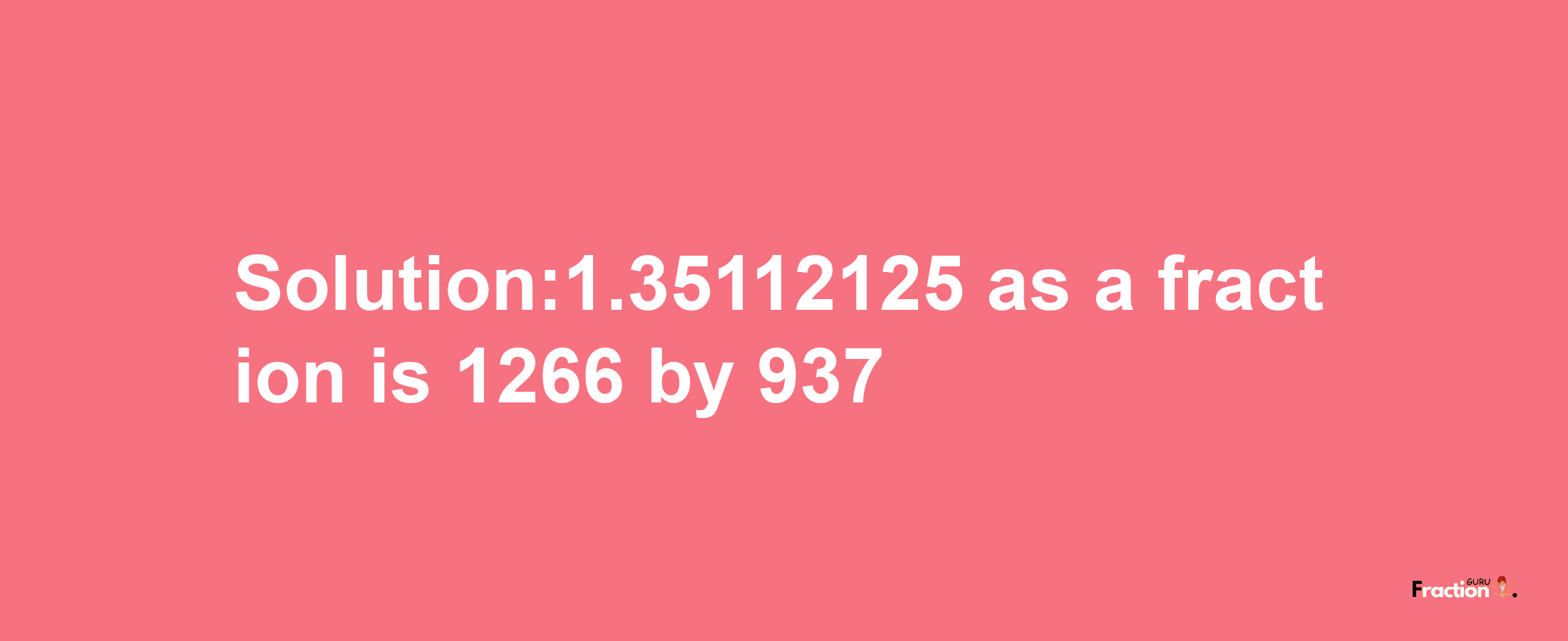 Solution:1.35112125 as a fraction is 1266/937