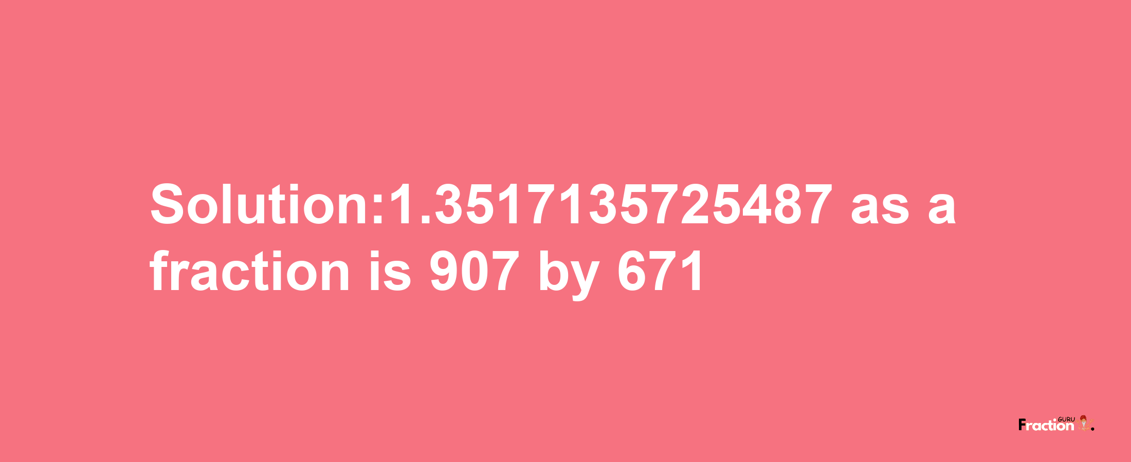 Solution:1.3517135725487 as a fraction is 907/671