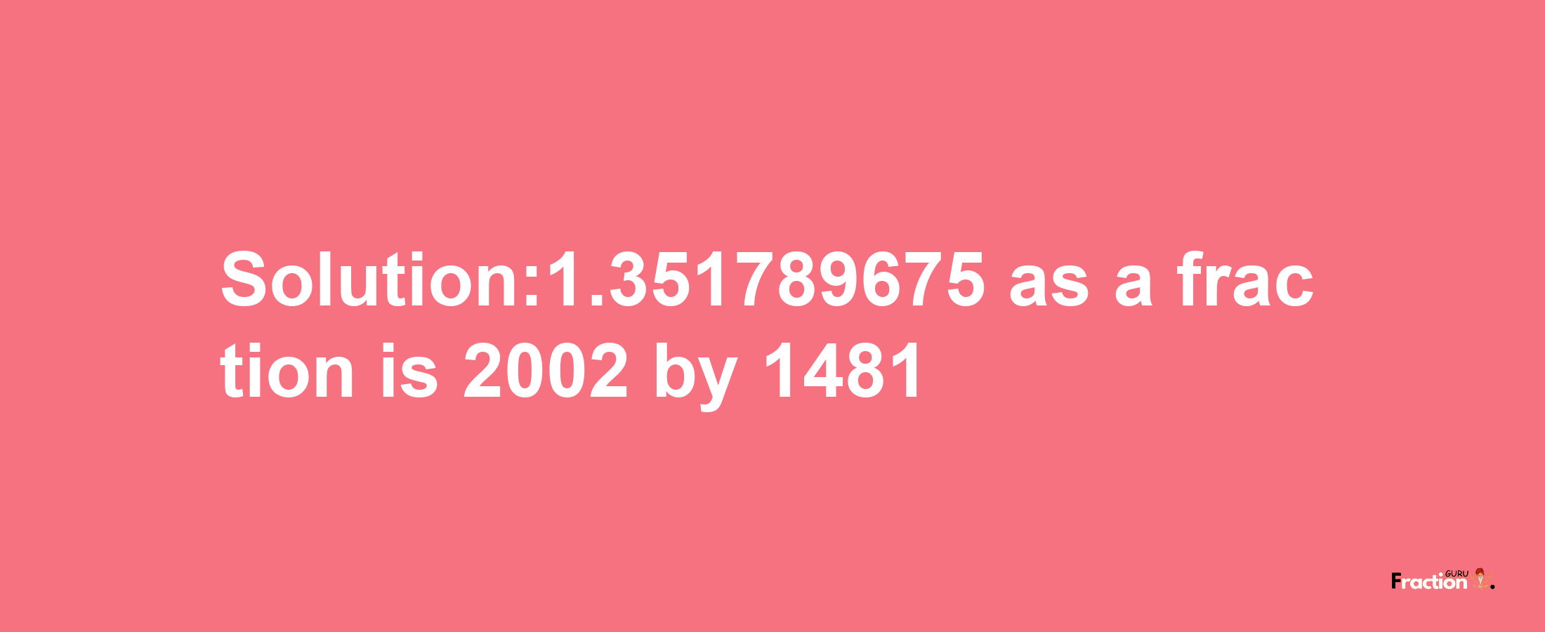 Solution:1.351789675 as a fraction is 2002/1481