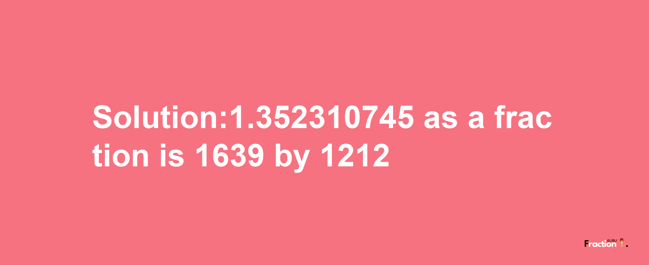 Solution:1.352310745 as a fraction is 1639/1212