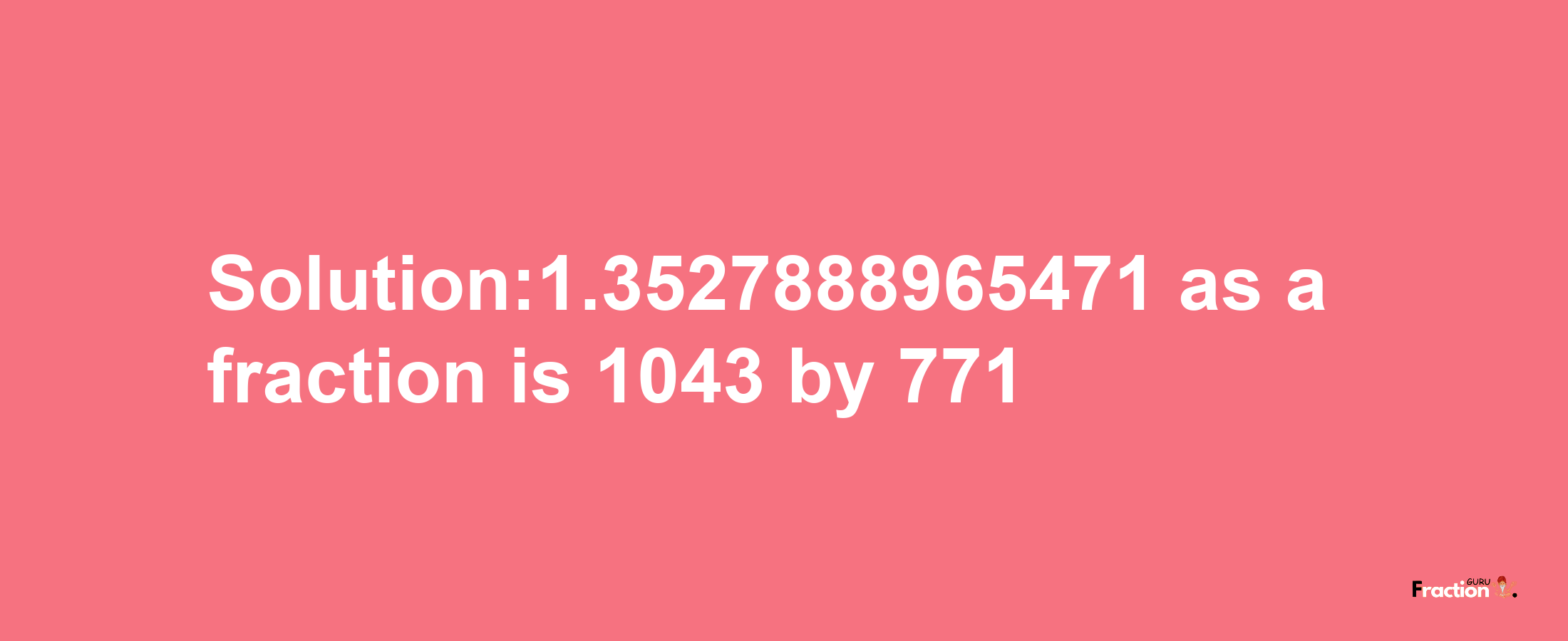 Solution:1.3527888965471 as a fraction is 1043/771