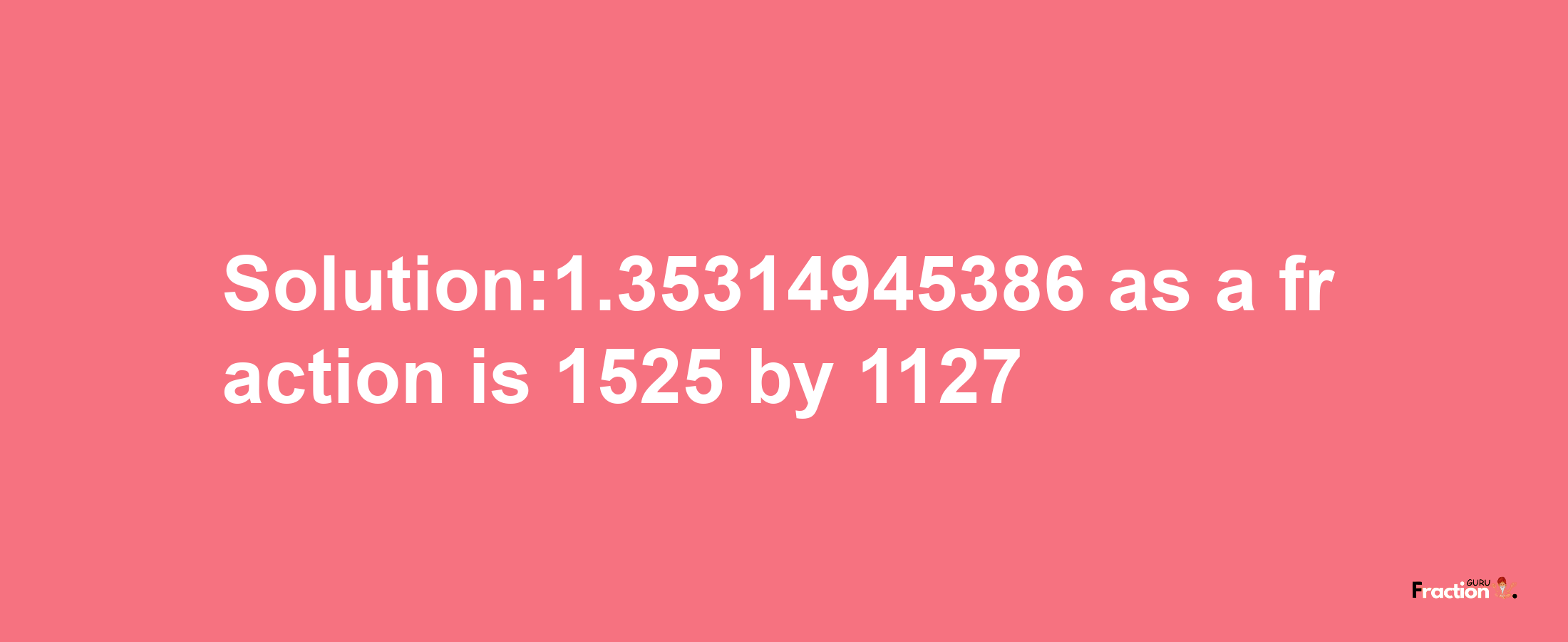 Solution:1.35314945386 as a fraction is 1525/1127