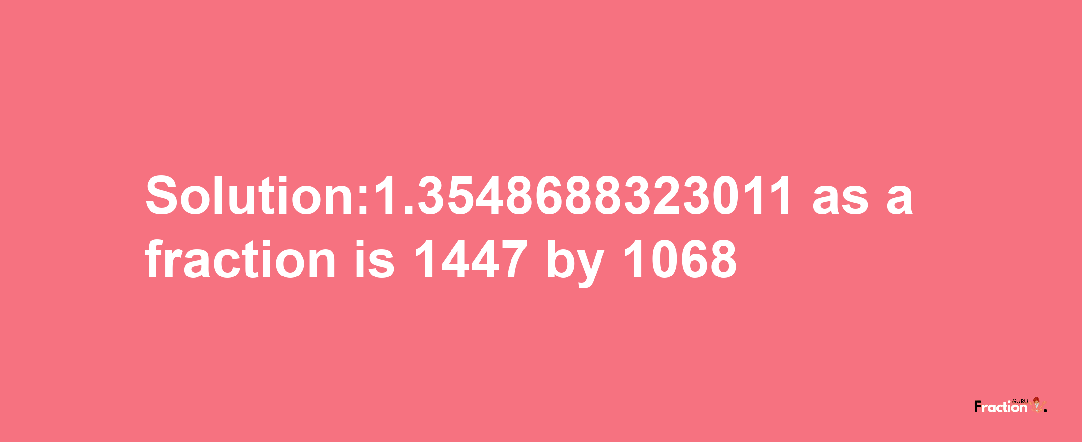 Solution:1.3548688323011 as a fraction is 1447/1068