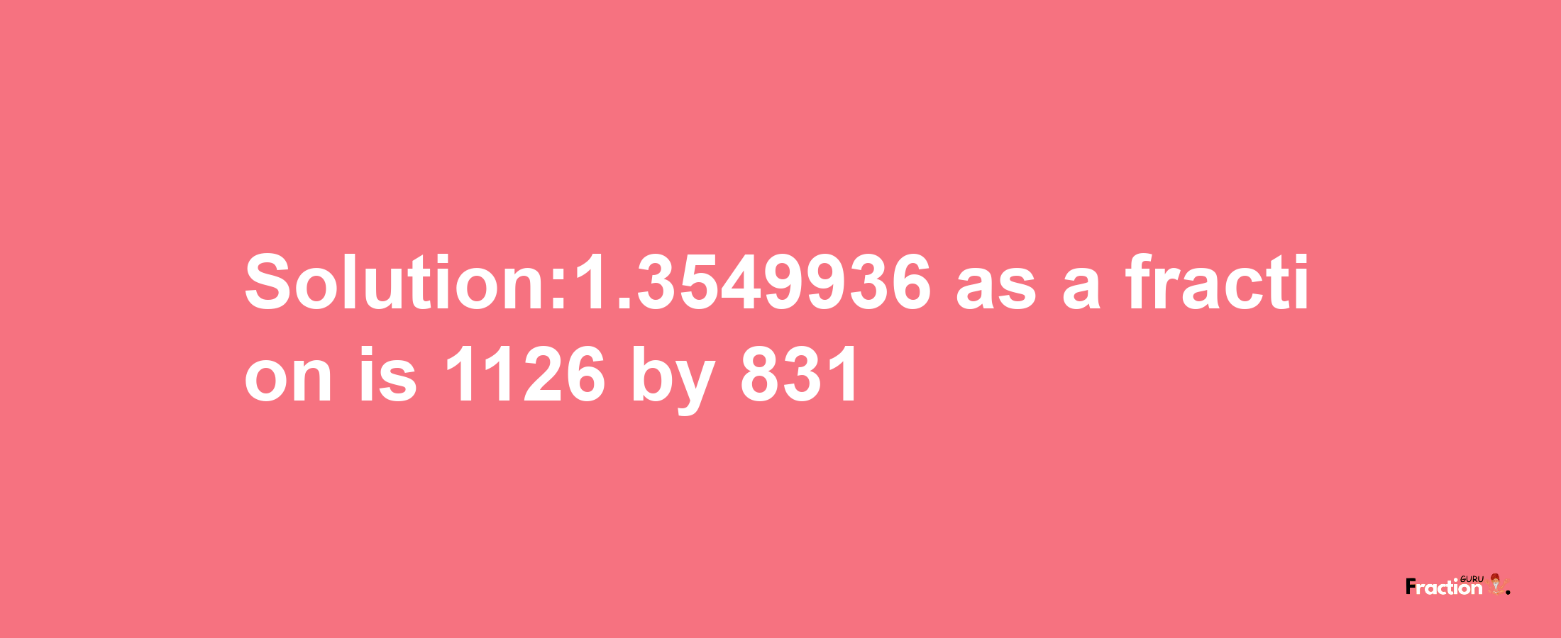 Solution:1.3549936 as a fraction is 1126/831