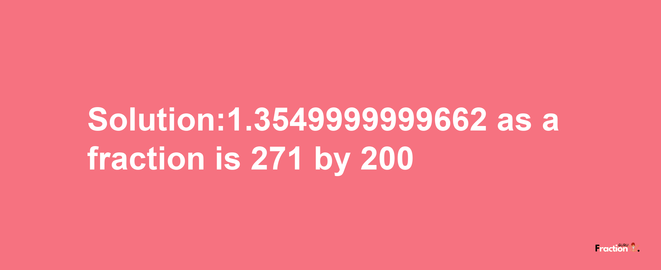 Solution:1.3549999999662 as a fraction is 271/200