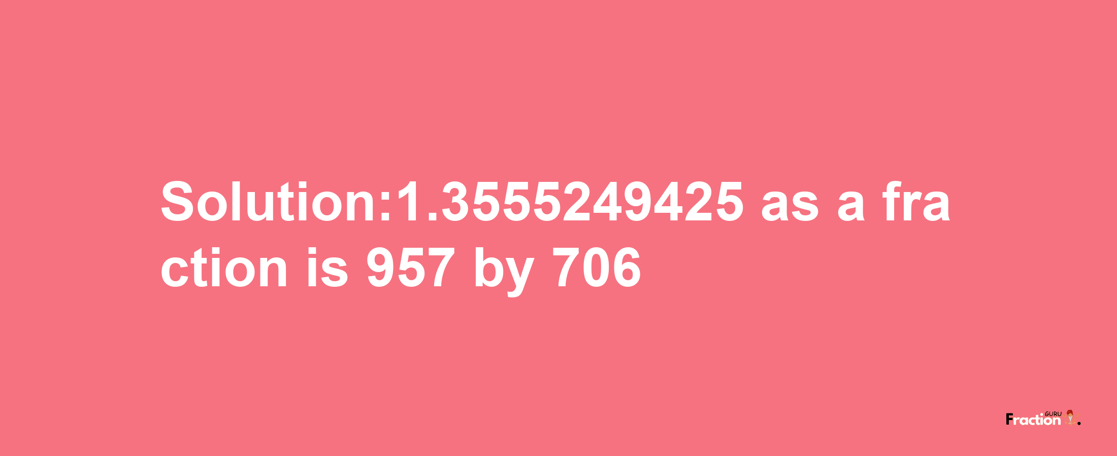 Solution:1.3555249425 as a fraction is 957/706