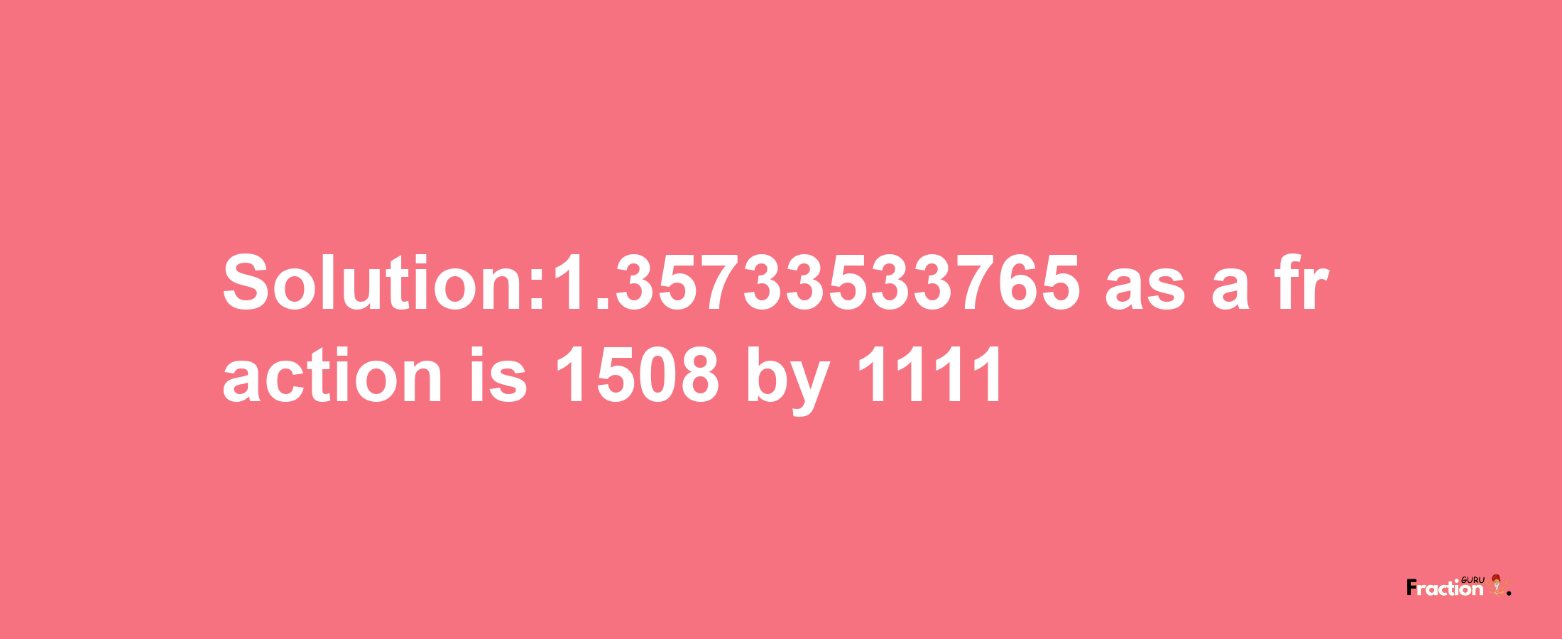 Solution:1.35733533765 as a fraction is 1508/1111