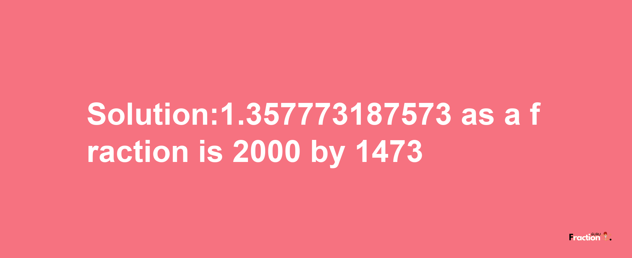 Solution:1.357773187573 as a fraction is 2000/1473