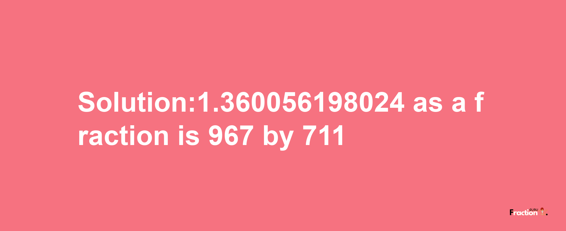 Solution:1.360056198024 as a fraction is 967/711