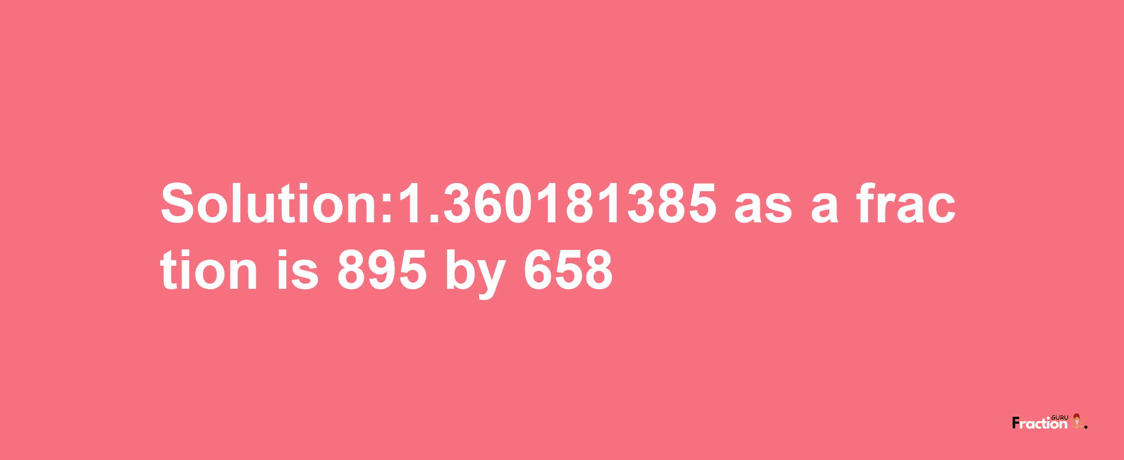 Solution:1.360181385 as a fraction is 895/658