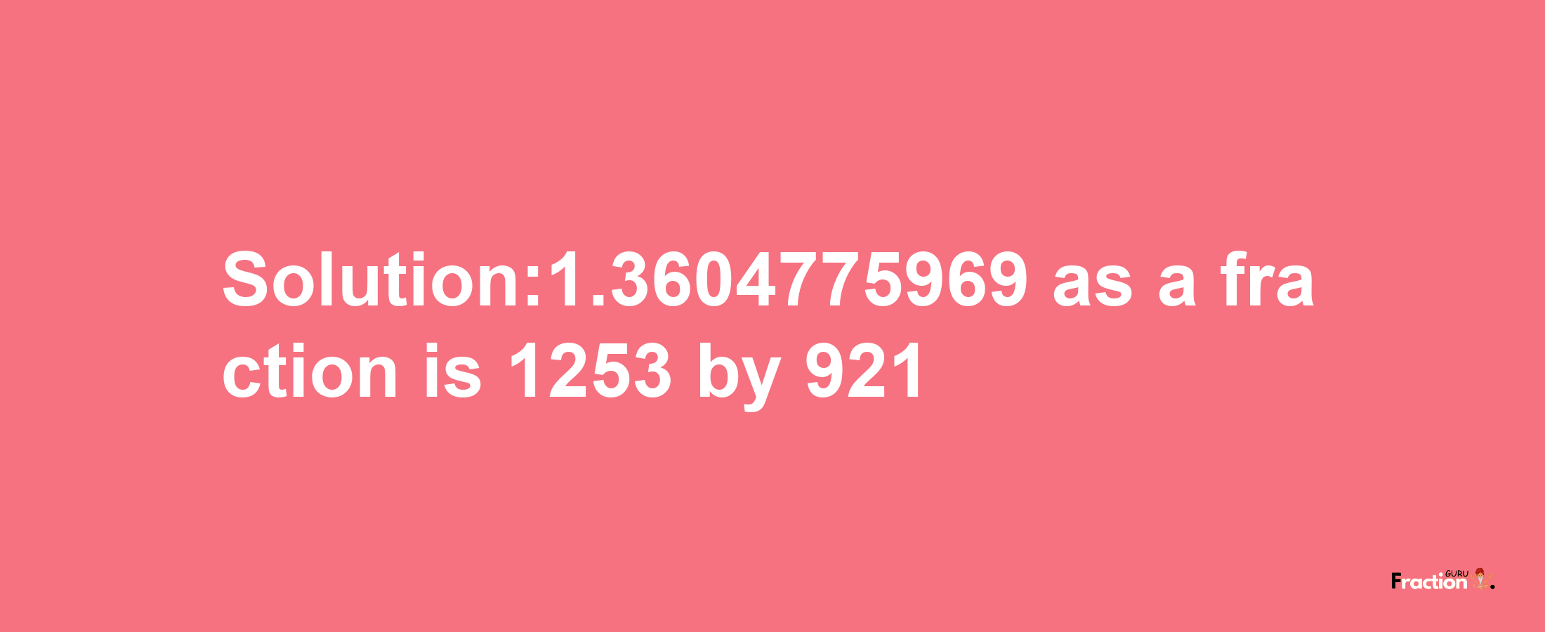 Solution:1.3604775969 as a fraction is 1253/921