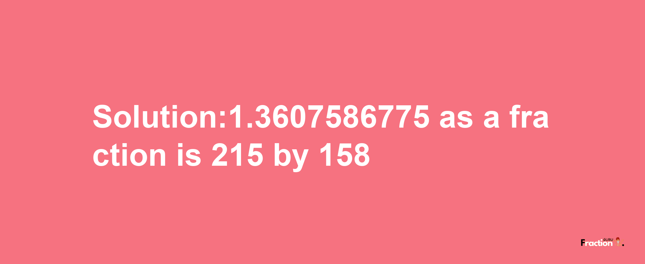 Solution:1.3607586775 as a fraction is 215/158