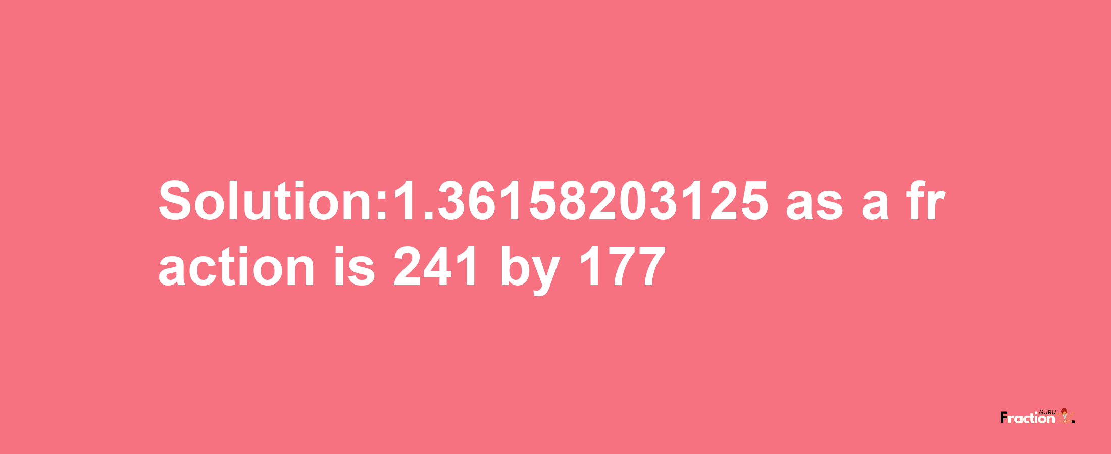 Solution:1.36158203125 as a fraction is 241/177