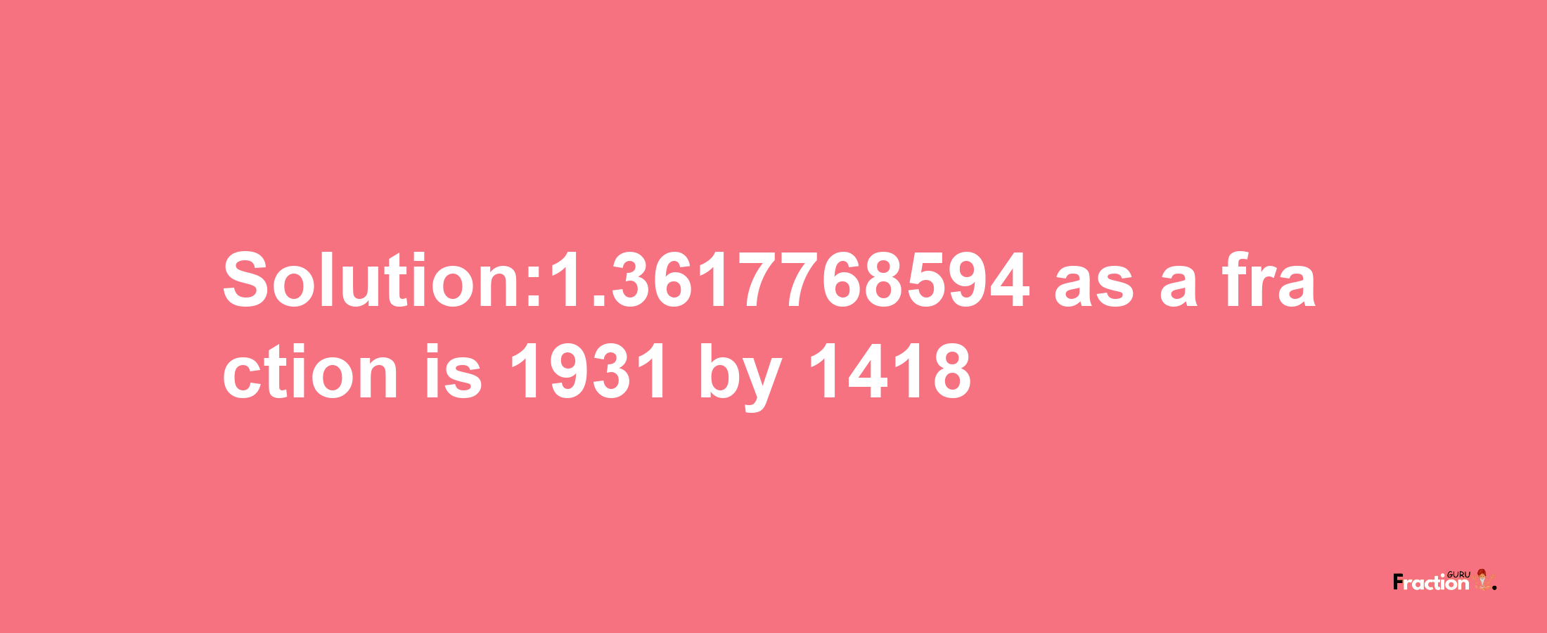 Solution:1.3617768594 as a fraction is 1931/1418