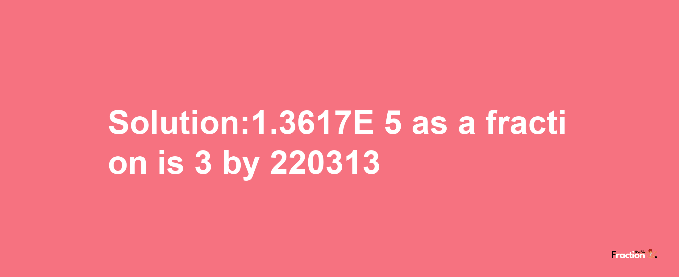 Solution:1.3617E-5 as a fraction is 3/220313