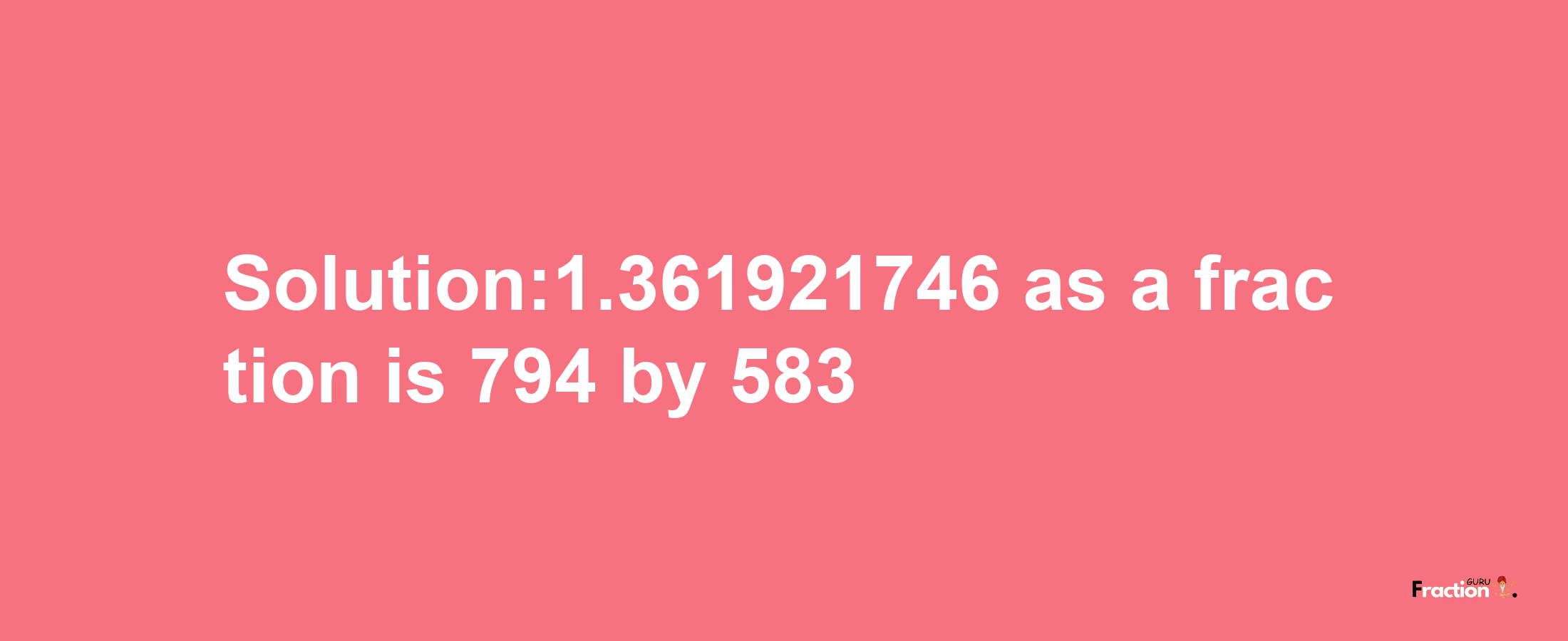 Solution:1.361921746 as a fraction is 794/583