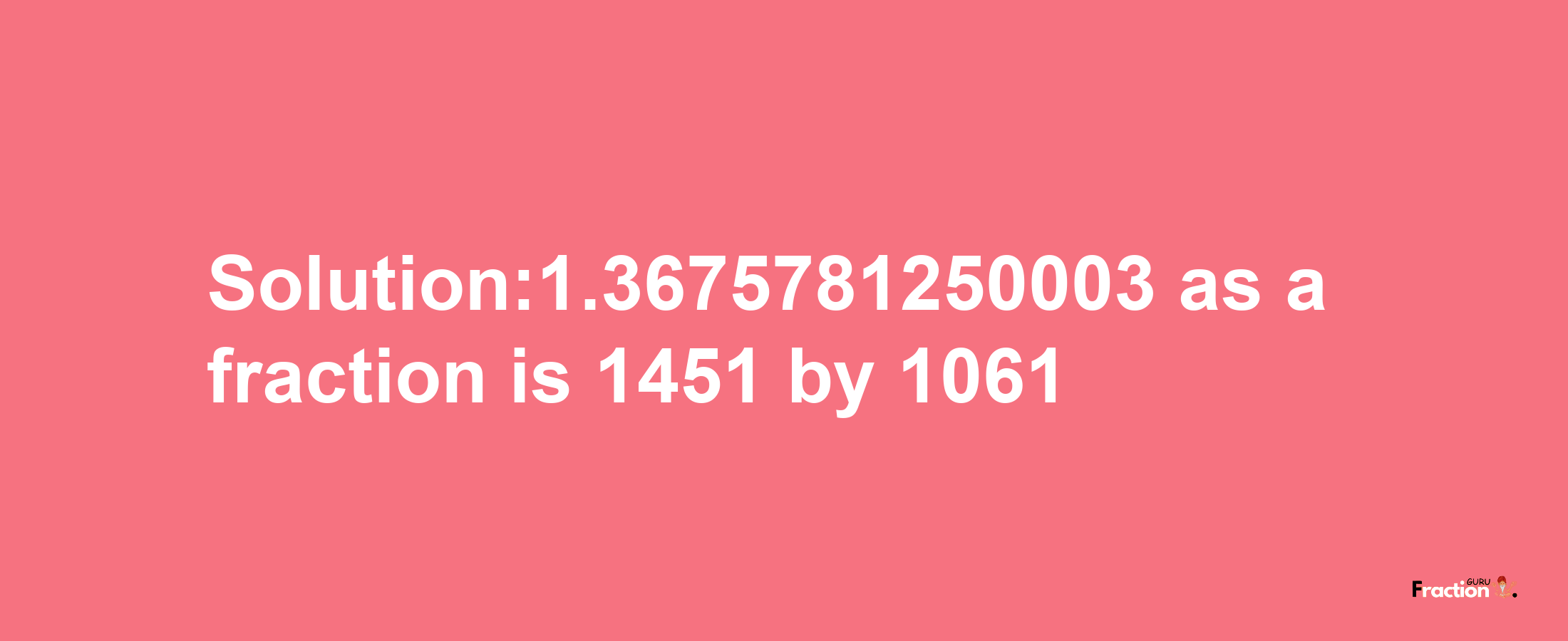 Solution:1.3675781250003 as a fraction is 1451/1061